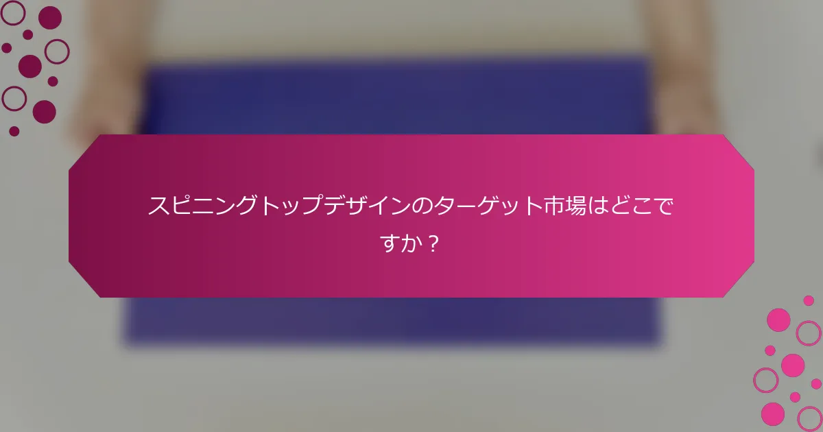 スピニングトップデザインのターゲット市場はどこですか？