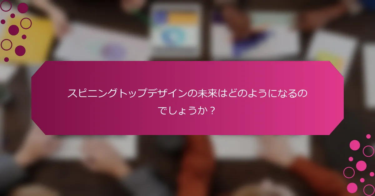 スピニングトップデザインの未来はどのようになるのでしょうか？