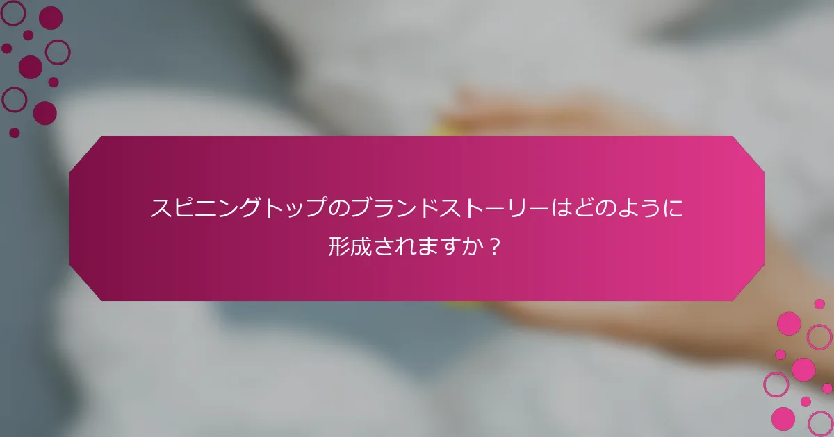 スピニングトップのブランドストーリーはどのように形成されますか？