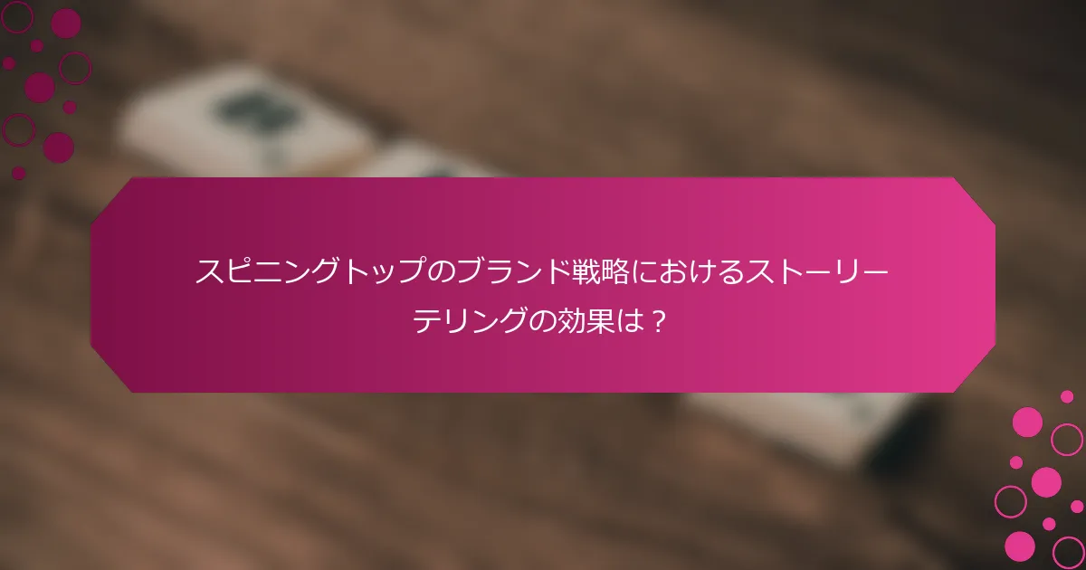スピニングトップのブランド戦略におけるストーリーテリングの効果は？