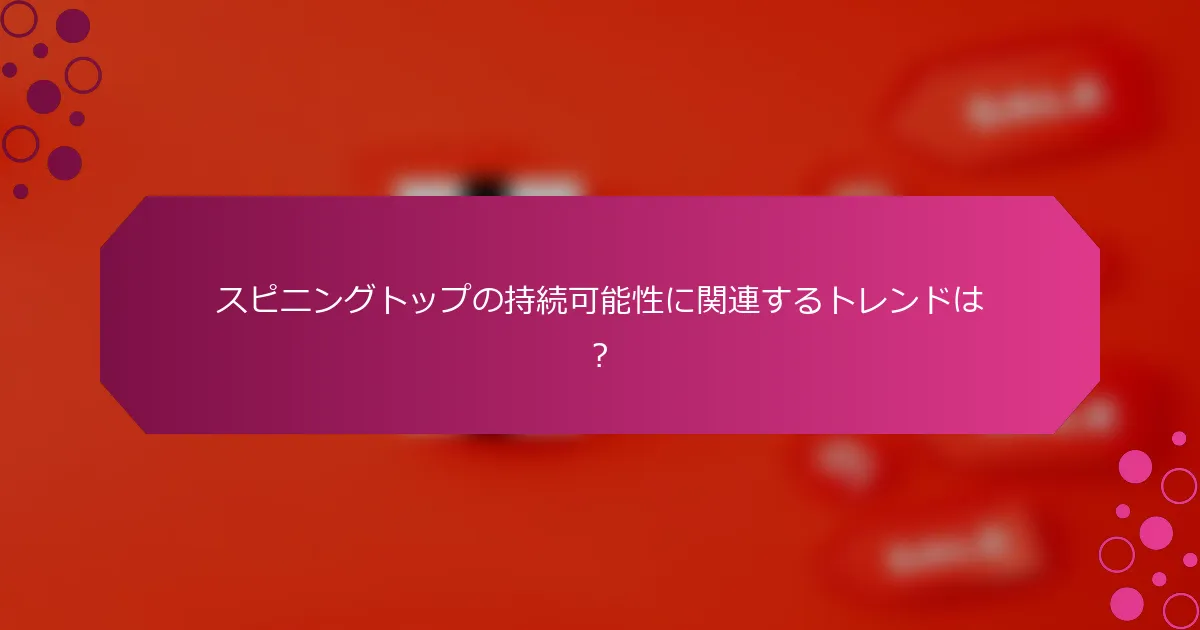 スピニングトップの持続可能性に関連するトレンドは？