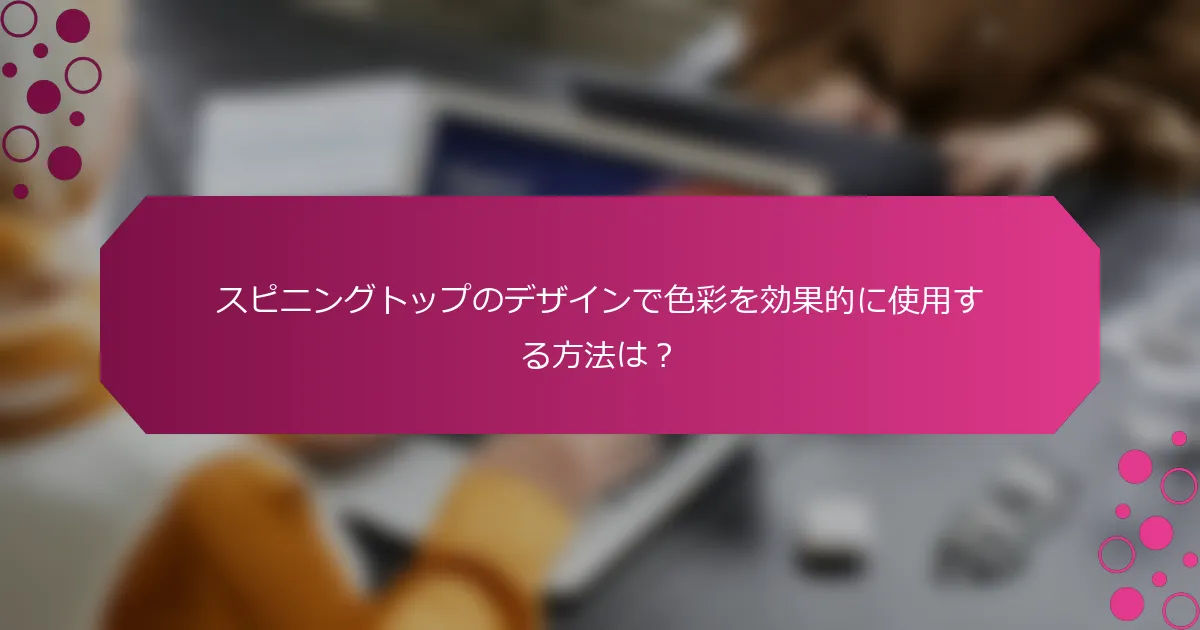 スピニングトップのデザインで色彩を効果的に使用する方法は？