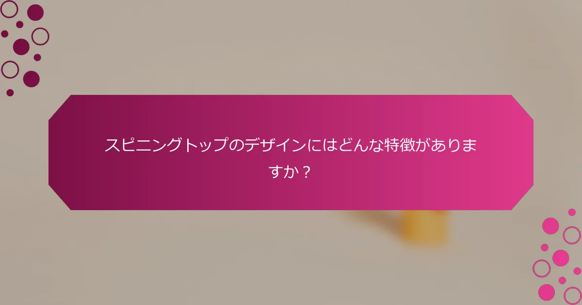 スピニングトップのデザインにはどんな特徴がありますか？