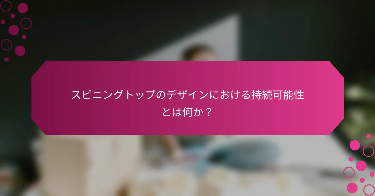スピニングトップのデザインにおける持続可能性とは何か？