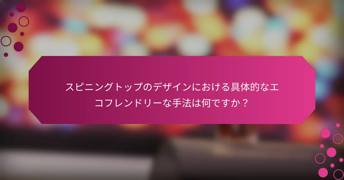 スピニングトップのデザインにおける具体的なエコフレンドリーな手法は何ですか？
