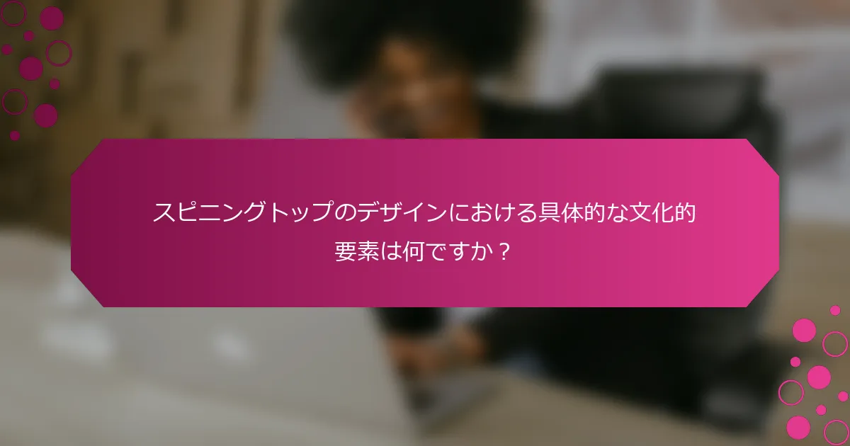 スピニングトップのデザインにおける具体的な文化的要素は何ですか？