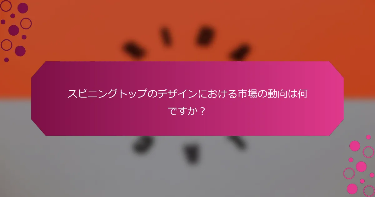 スピニングトップのデザインにおける市場の動向は何ですか？