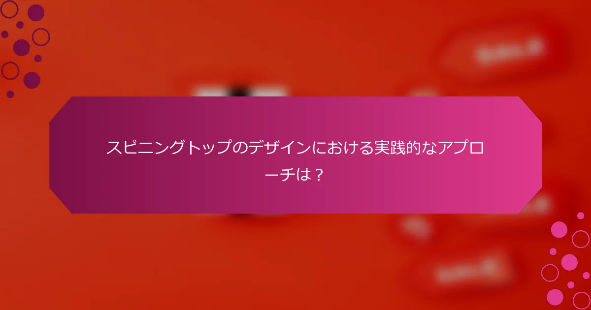 スピニングトップのデザインにおける実践的なアプローチは？