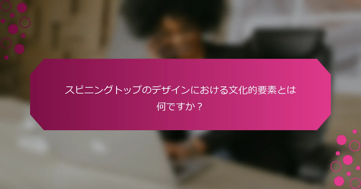 スピニングトップのデザインにおける文化的要素とは何ですか？