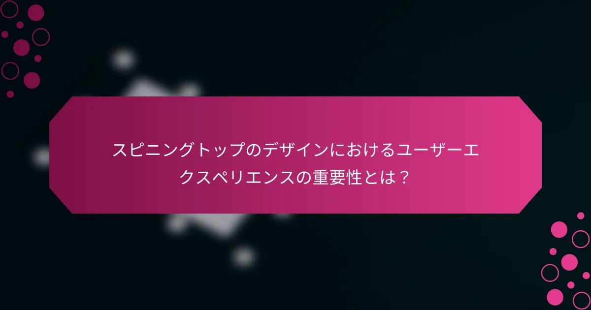 スピニングトップのデザインにおけるユーザーエクスペリエンスの重要性とは？