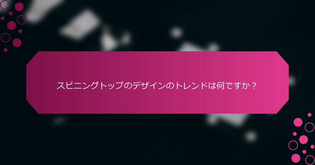 スピニングトップのデザインのトレンドは何ですか？