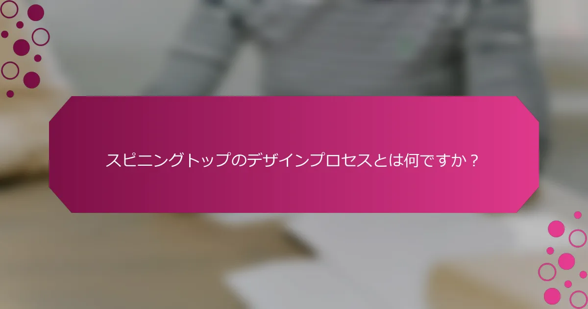 スピニングトップのデザインプロセスとは何ですか？