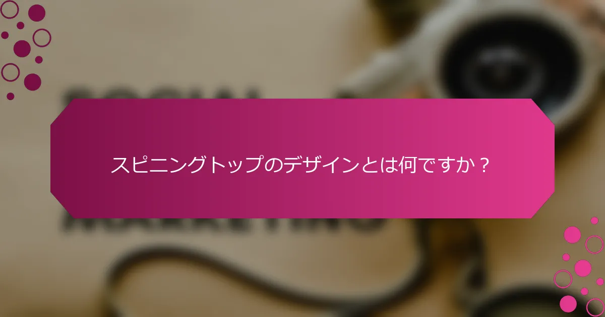 スピニングトップのデザインとは何ですか？
