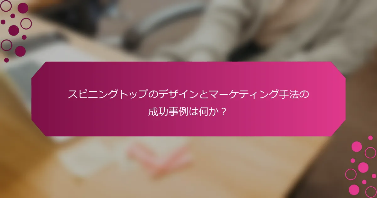 スピニングトップのデザインとマーケティング手法の成功事例は何か？