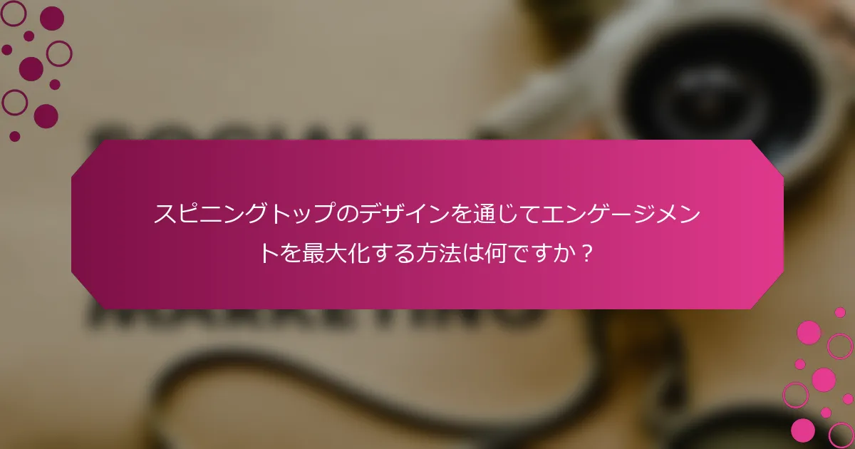 スピニングトップのデザインを通じてエンゲージメントを最大化する方法は何ですか？