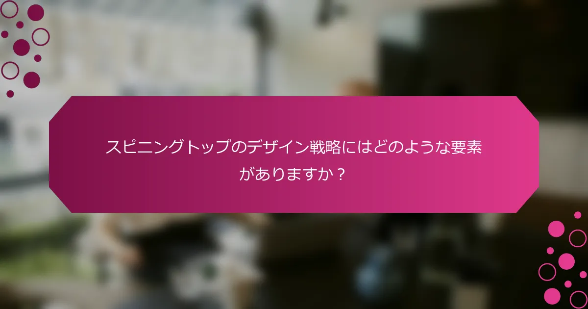 スピニングトップのデザイン戦略にはどのような要素がありますか？