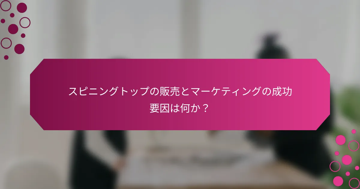 スピニングトップの販売とマーケティングの成功要因は何か？