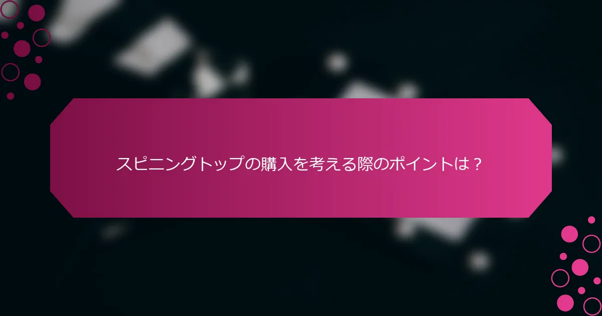 スピニングトップの購入を考える際のポイントは？