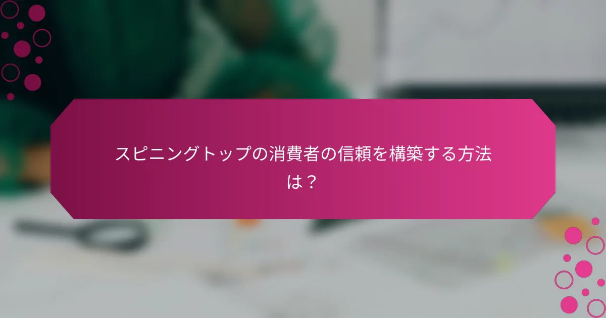 スピニングトップの消費者の信頼を構築する方法は？