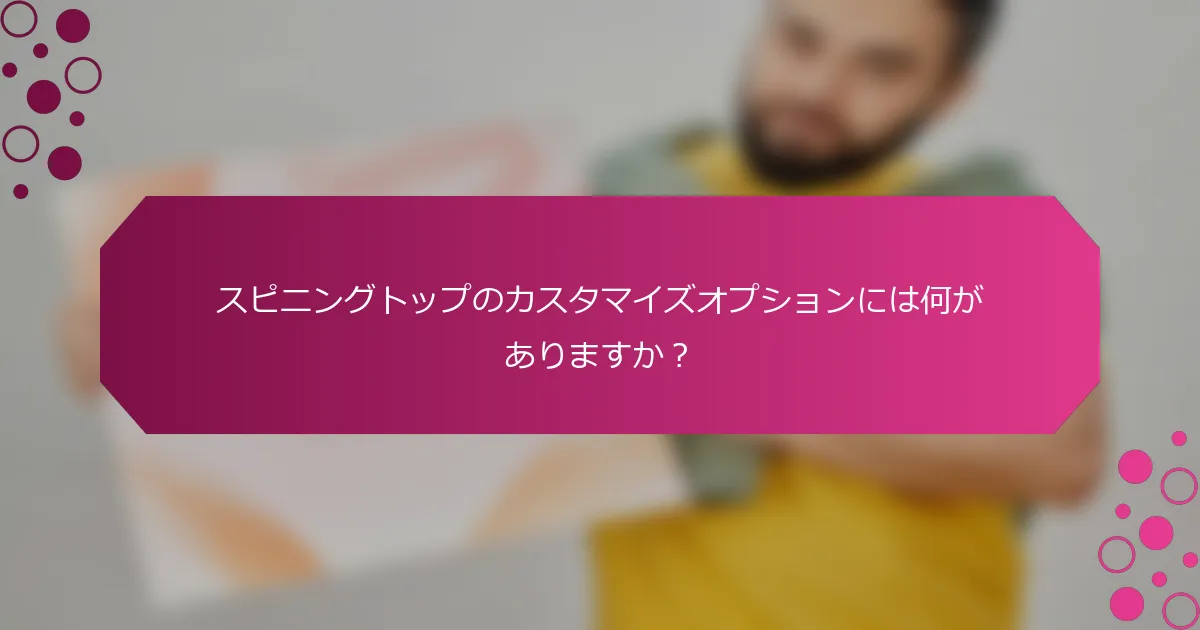 スピニングトップのカスタマイズオプションには何がありますか？