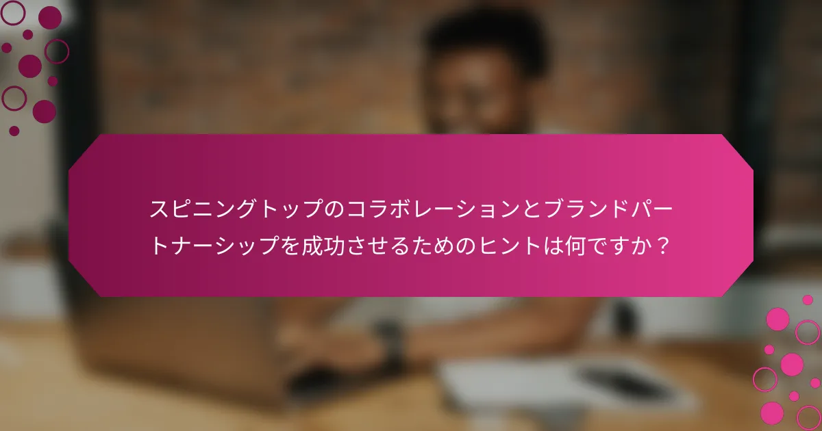 スピニングトップのコラボレーションとブランドパートナーシップを成功させるためのヒントは何ですか？