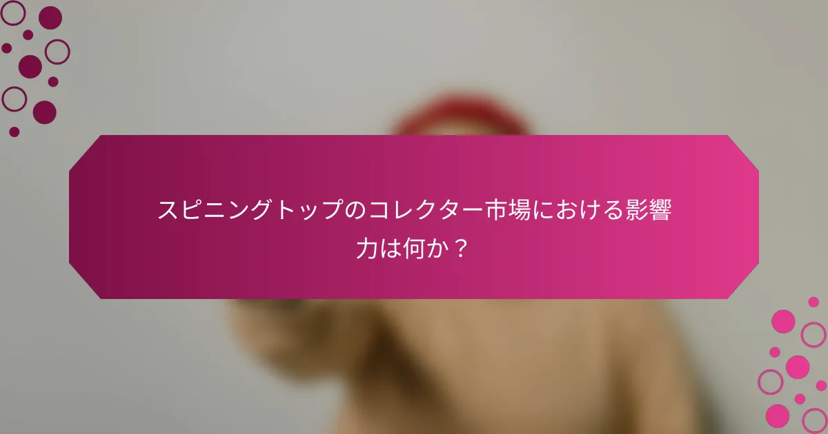 スピニングトップのコレクター市場における影響力は何か？