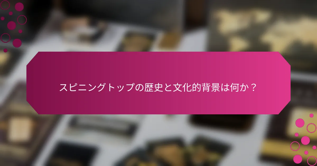 スピニングトップの歴史と文化的背景は何か？