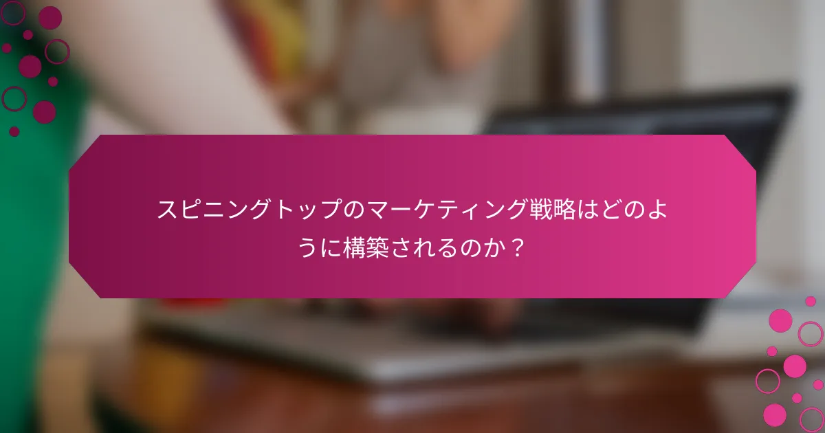 スピニングトップのマーケティング戦略はどのように構築されるのか？