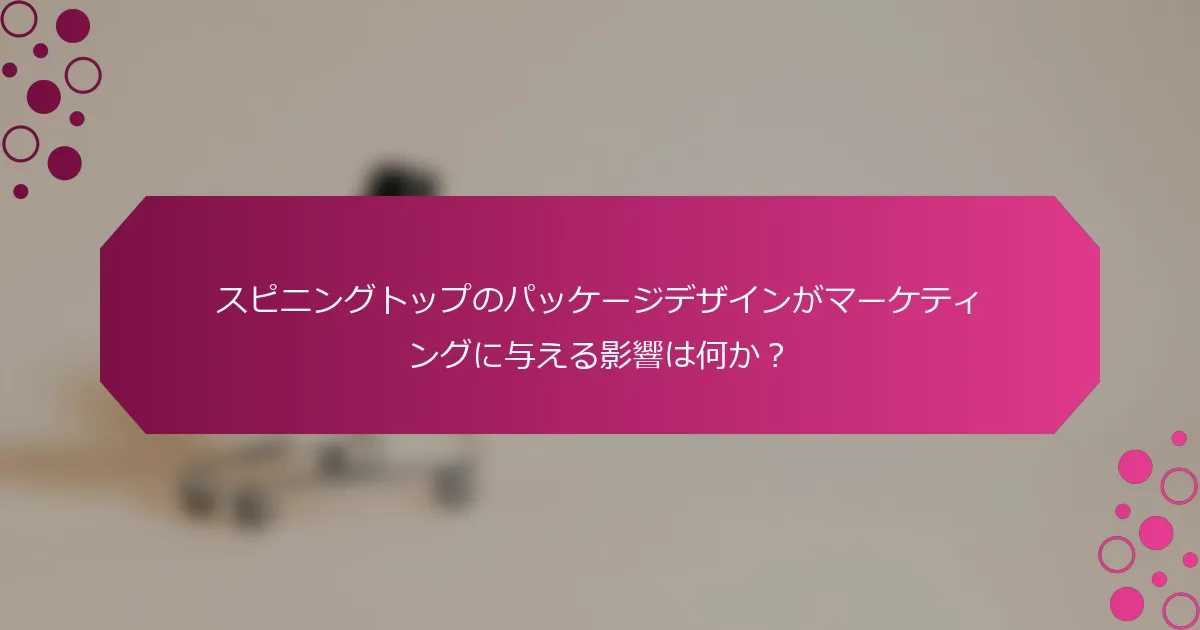 スピニングトップのパッケージデザインがマーケティングに与える影響は何か？