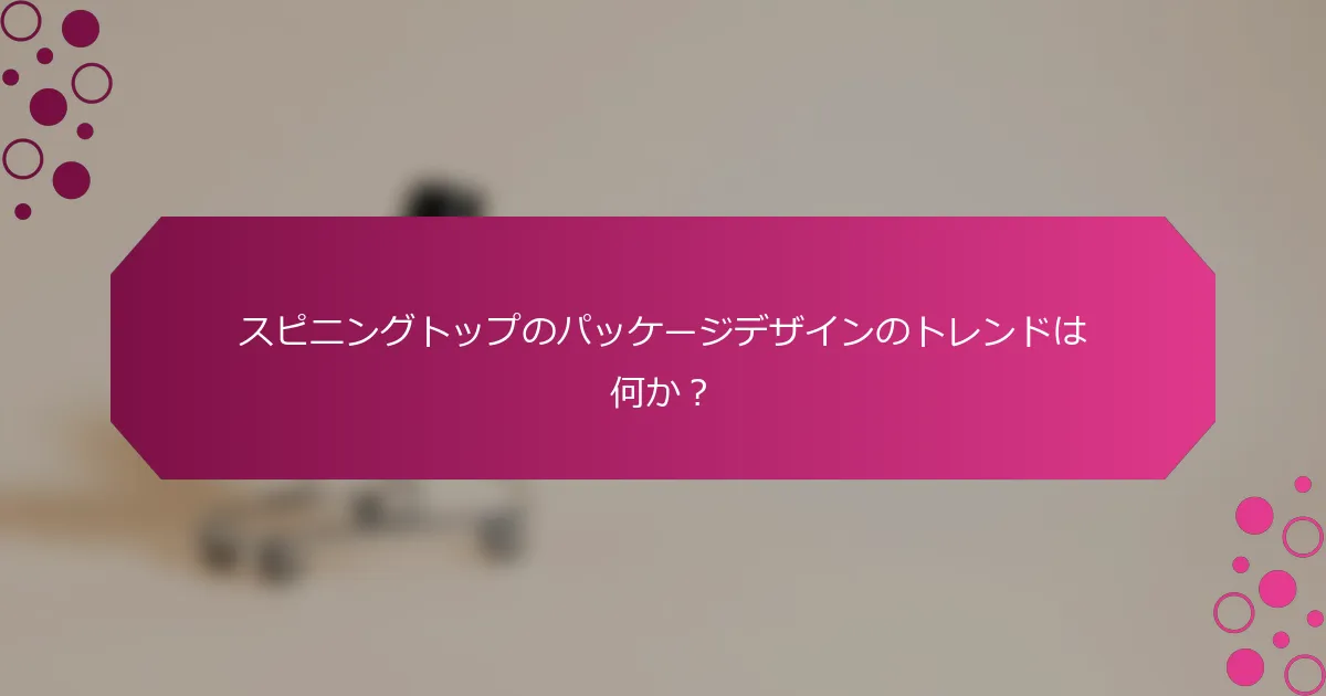 スピニングトップのパッケージデザインのトレンドは何か？