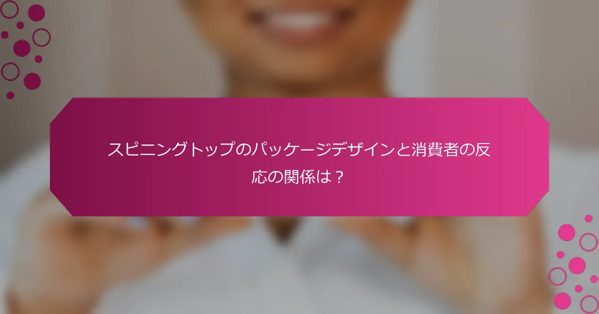 スピニングトップのパッケージデザインと消費者の反応の関係は？