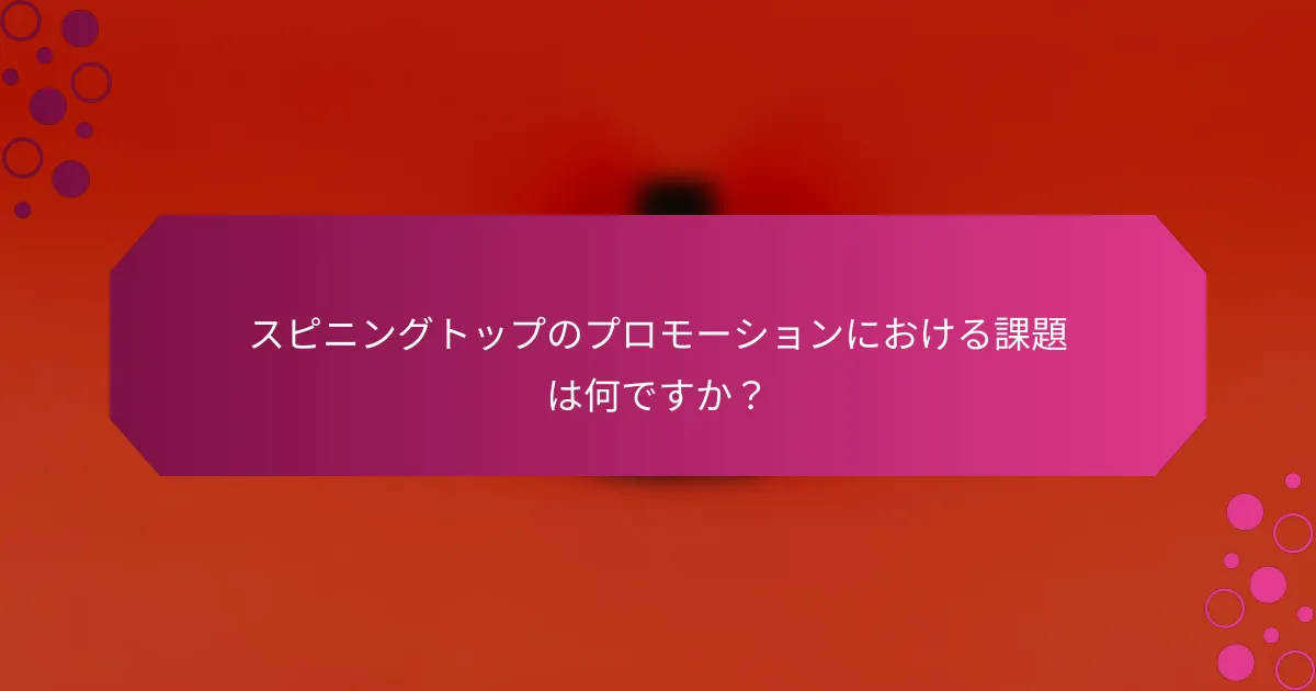 スピニングトップのプロモーションにおける課題は何ですか？