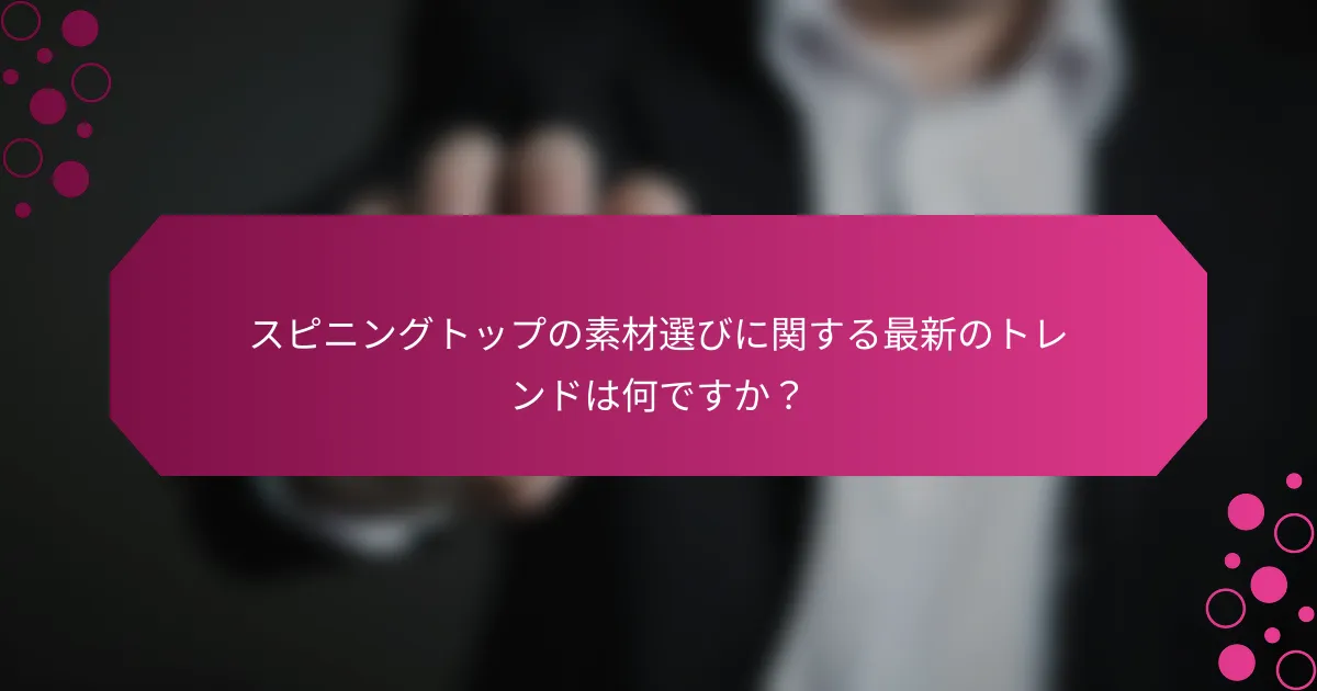 スピニングトップの素材選びに関する最新のトレンドは何ですか？