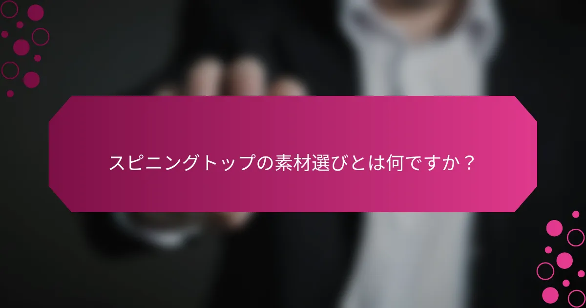 スピニングトップの素材選びとは何ですか？