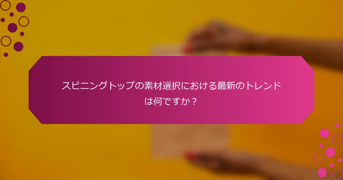 スピニングトップの素材選択における最新のトレンドは何ですか？