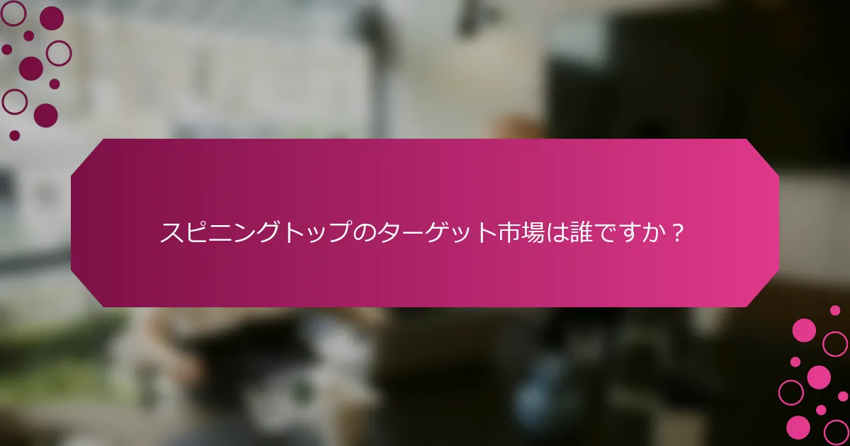 スピニングトップのターゲット市場は誰ですか？