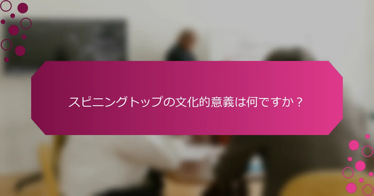 スピニングトップの文化的意義は何ですか？