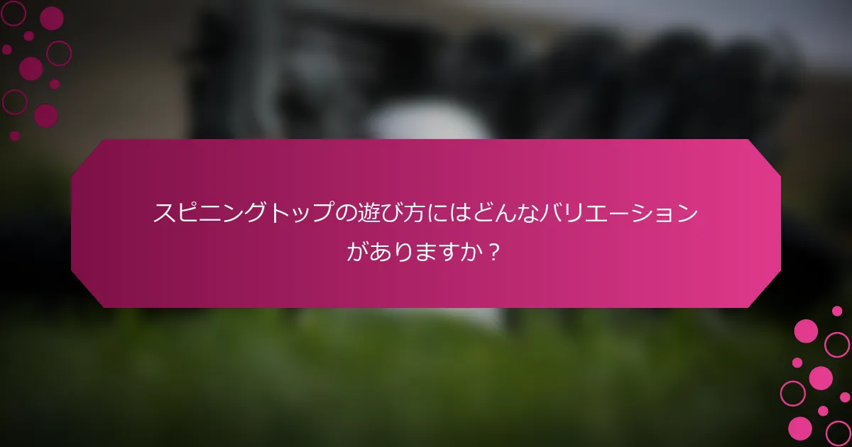 スピニングトップの遊び方にはどんなバリエーションがありますか？